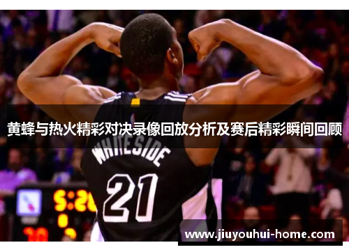 黄蜂与热火精彩对决录像回放分析及赛后精彩瞬间回顾