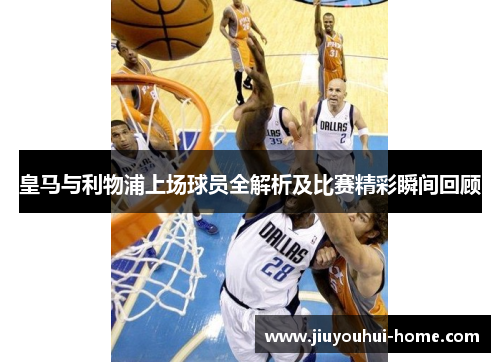 皇马与利物浦上场球员全解析及比赛精彩瞬间回顾