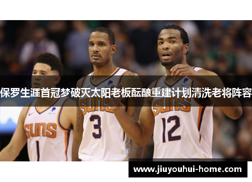 保罗生涯首冠梦破灭太阳老板酝酿重建计划清洗老将阵容